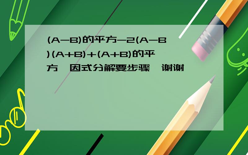 (A-B)的平方-2(A-B)(A+B)+(A+B)的平方,因式分解要步骤,谢谢