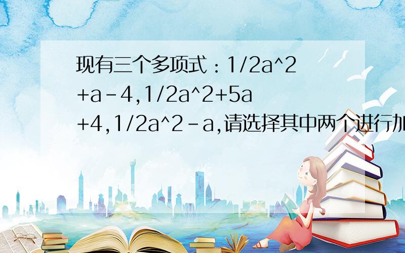 现有三个多项式：1/2a^2+a-4,1/2a^2+5a+4,1/2a^2-a,请选择其中两个进行加法运算,并把结果因式分解