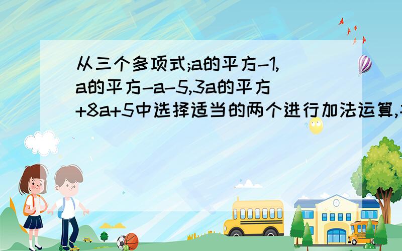 从三个多项式;a的平方-1,a的平方-a-5,3a的平方+8a+5中选择适当的两个进行加法运算,并把结果因式分解.