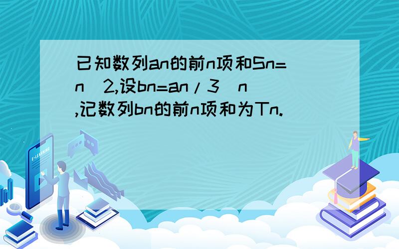 已知数列an的前n项和Sn=n^2,设bn=an/3^n,记数列bn的前n项和为Tn.