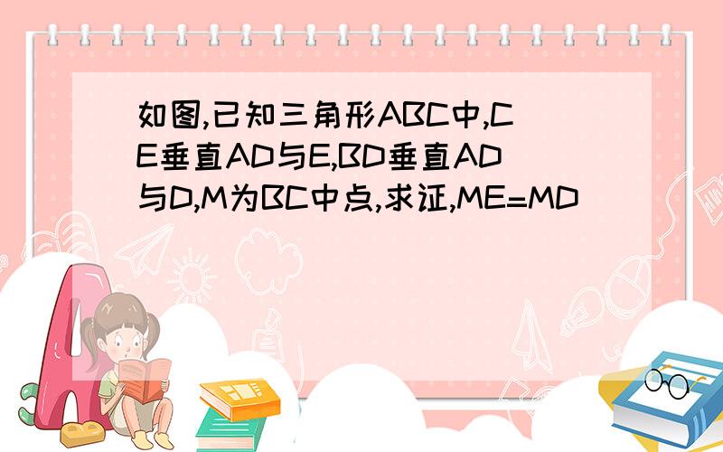 如图,已知三角形ABC中,CE垂直AD与E,BD垂直AD与D,M为BC中点,求证,ME=MD