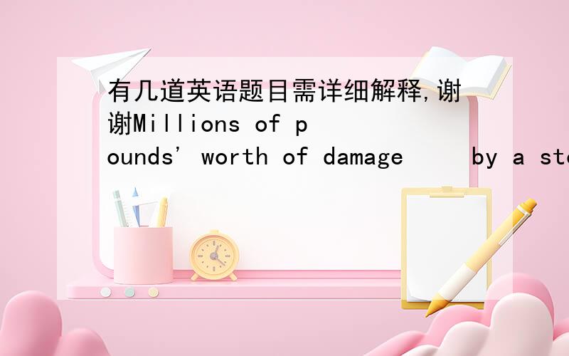 有几道英语题目需详细解释,谢谢Millions of pounds' worth of damage     by a storm which swept across the north of England last night,  A.has been caused B.had been caused 答案是C,我觉得a 也可以2.I heard that really had a wonderfu