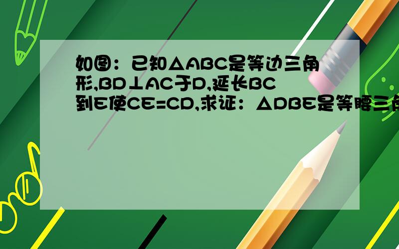 如图：已知△ABC是等边三角形,BD⊥AC于D,延长BC到E使CE=CD,求证：△DBE是等腰三角形