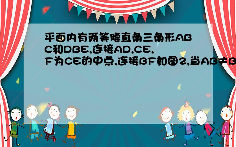 平面内有两等腰直角三角形ABC和DBE,连接AD,CE,F为CE的中点,连接BF如图2,当AB≠BD时,写出FB和AD的位置关系,并证明你的结论如图3,AB≠BD,BD位于BC,BA之间时,写出FB和AD的位置关系,并证明你的结论