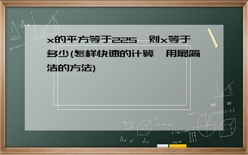 x的平方等于225,则x等于多少(怎样快速的计算,用最简洁的方法)