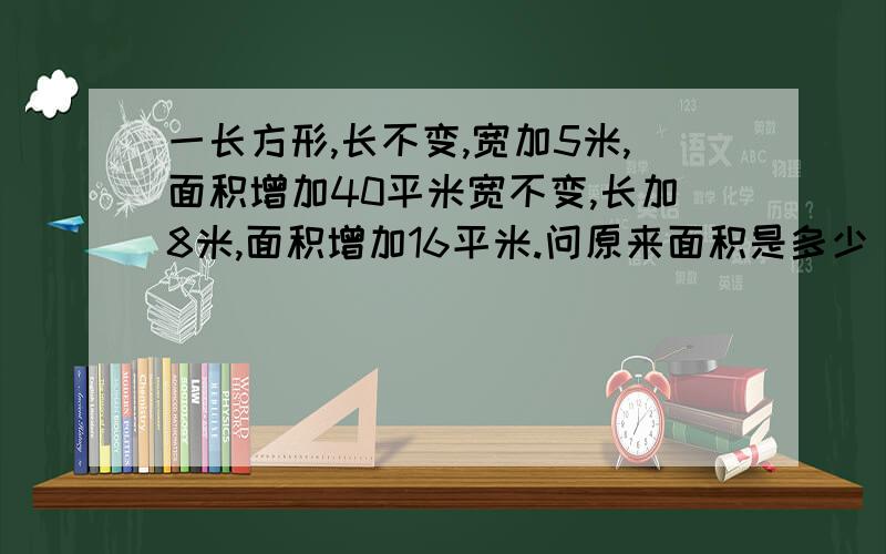 一长方形,长不变,宽加5米,面积增加40平米宽不变,长加8米,面积增加16平米.问原来面积是多少