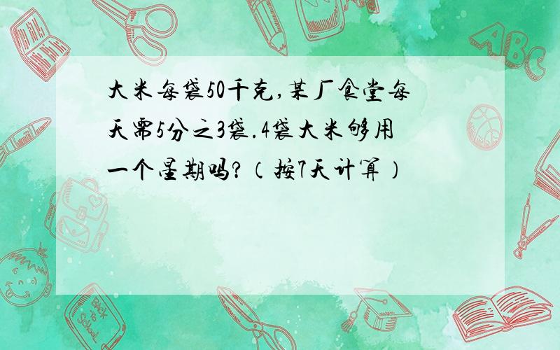大米每袋50千克,某厂食堂每天需5分之3袋.4袋大米够用一个星期吗?（按7天计算）