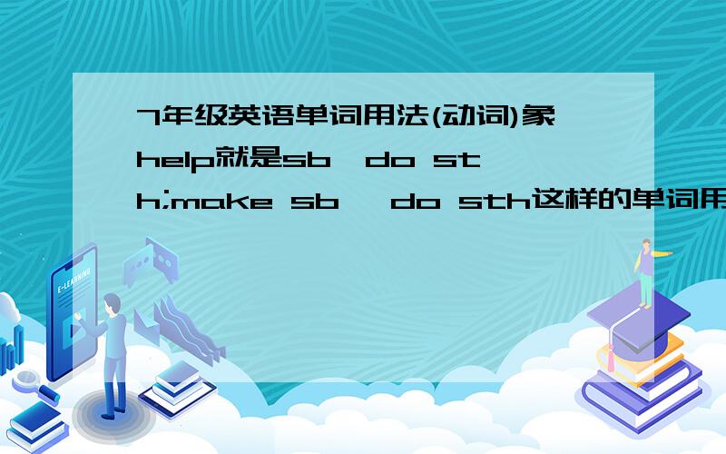 7年级英语单词用法(动词)象help就是sb,do sth;make sb ,do sth这样的单词用法,能不能帮我指点下?小弟感激不尽!