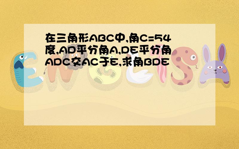 在三角形ABC中,角C=54度,AD平分角A,DE平分角ADC交AC于E,求角BDE