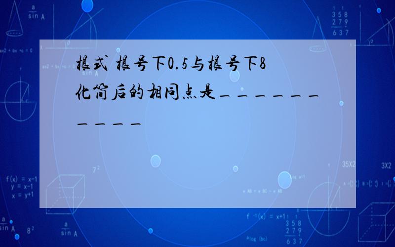 根式 根号下0.5与根号下8化简后的相同点是__________