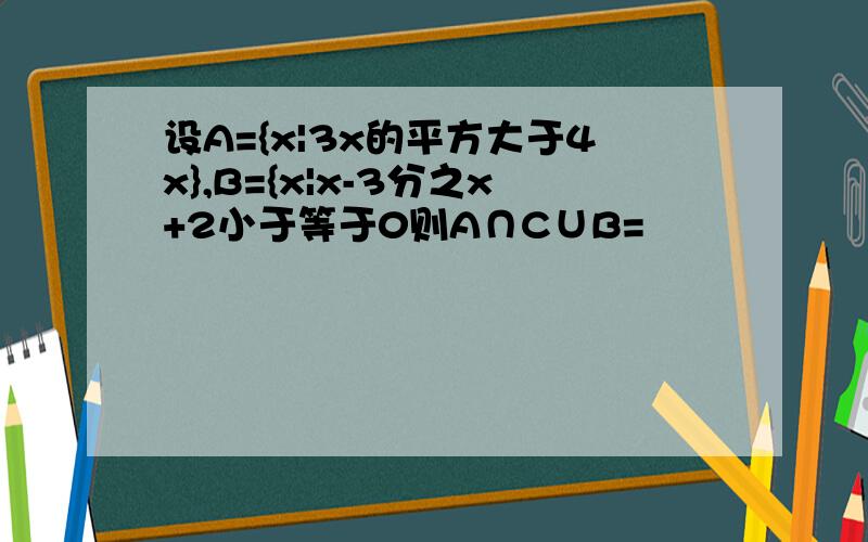 设A={x|3x的平方大于4x},B={x|x-3分之x+2小于等于0则A∩C∪B=