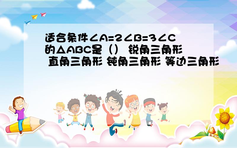 适合条件∠A=2∠B=3∠C的△ABC是（） 锐角三角形 直角三角形 钝角三角形 等边三角形