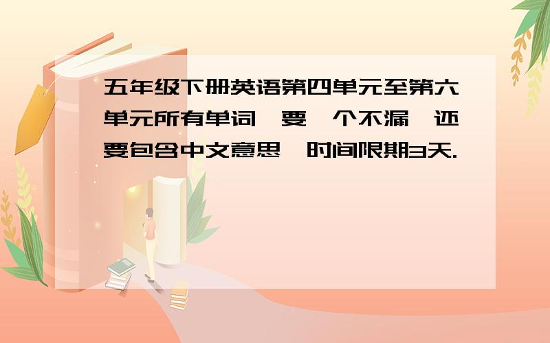 五年级下册英语第四单元至第六单元所有单词,要一个不漏,还要包含中文意思,时间限期3天.