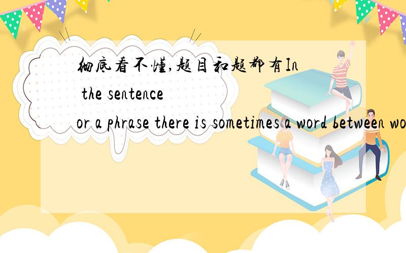 彻底看不懂,题目和题都有In the sentence or a phrase there is sometimes a word between words that are next to each other.Find the word or words hidden in the following sentence and phrase.Example:You have to correct each error carefully.teat