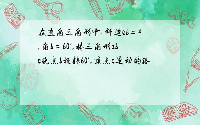 在直角三角形中,斜边ab=4,角b=60°,将三角形abc绕点b旋转60°,顶点c运动的路