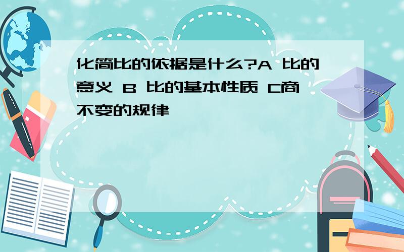 化简比的依据是什么?A 比的意义 B 比的基本性质 C商不变的规律