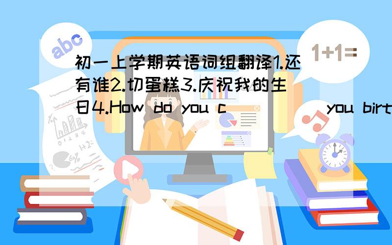 初一上学期英语词组翻译1.还有谁2.切蛋糕3.庆祝我的生日4.How do you c_____ you birthday?  Have agood dinner with my family.第四题为填空（横线处）