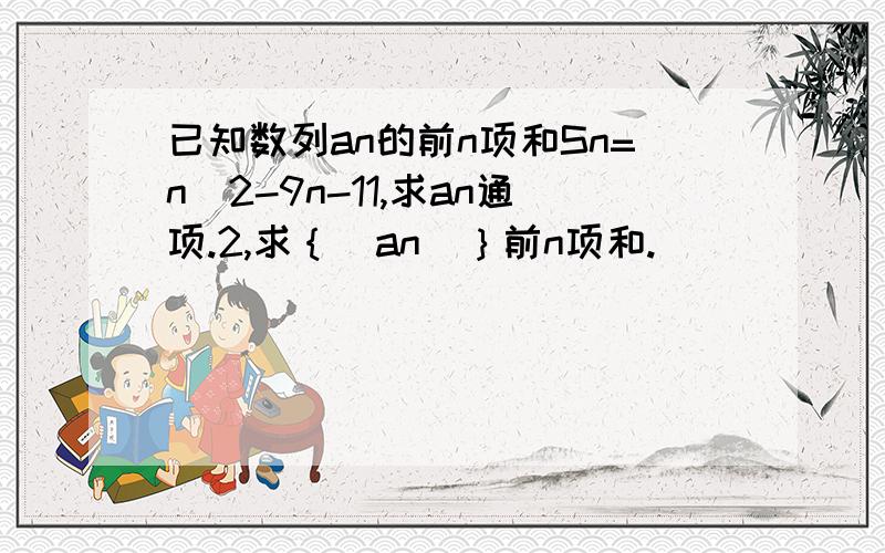 已知数列an的前n项和Sn=n^2-9n-11,求an通项.2,求｛|an|｝前n项和.