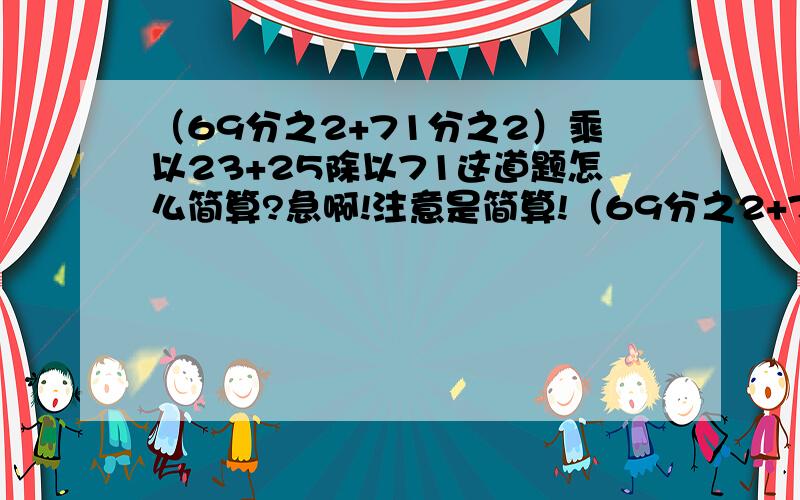 （69分之2+71分之2）乘以23+25除以71这道题怎么简算?急啊!注意是简算!（69分之2+71分之2）乘以23+25除以71