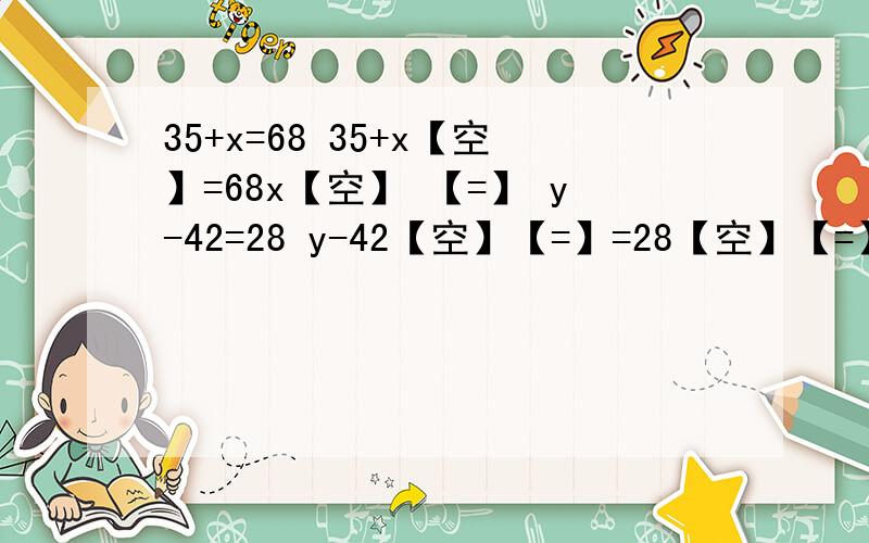 35+x=68 35+x【空】=68x【空】 【=】 y-42=28 y-42【空】【=】=28【空】【=】13x16.9 13x除于13=16.9【空】【=】x除于12=15 x除于12x12=15[空】【=】x除于2.6=5.2 x除于2.6【空】【=】4.5x=2.25 4.5x【空】【=】=2.25