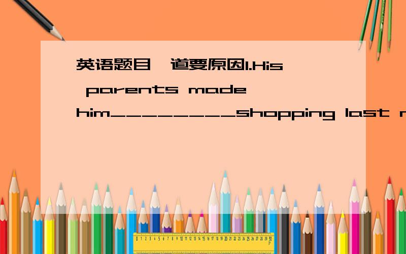 英语题目一道要原因1.His parents made him________shopping last night.A.go B.to go C.couldn't go D.where to go