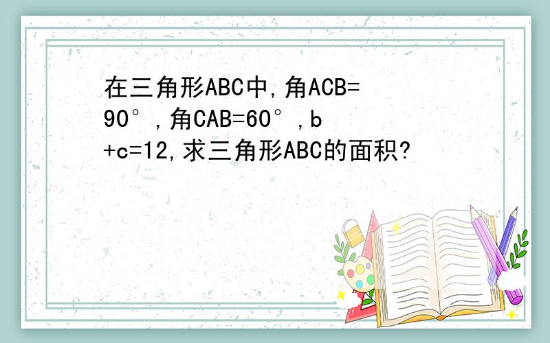 在三角形ABC中,角ACB=90°,角CAB=60°,b+c=12,求三角形ABC的面积?