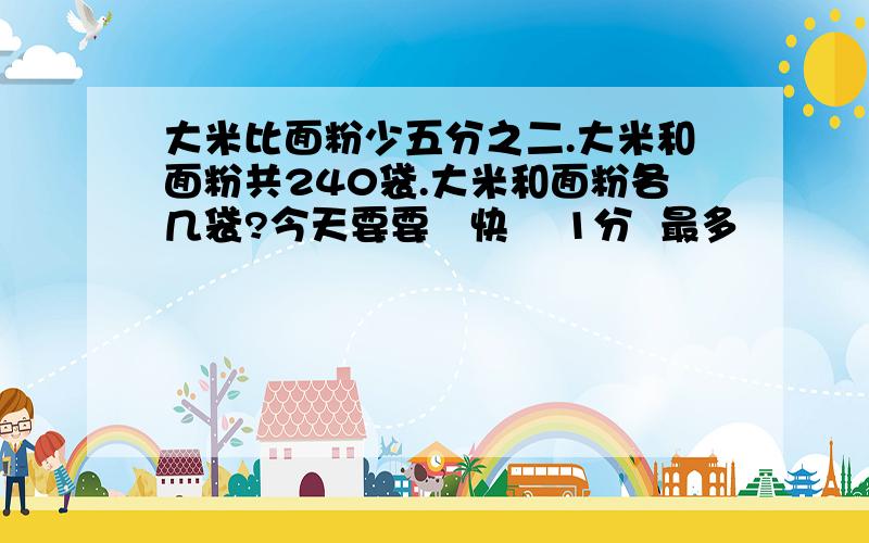 大米比面粉少五分之二.大米和面粉共240袋.大米和面粉各几袋?今天要要   快    1分  最多