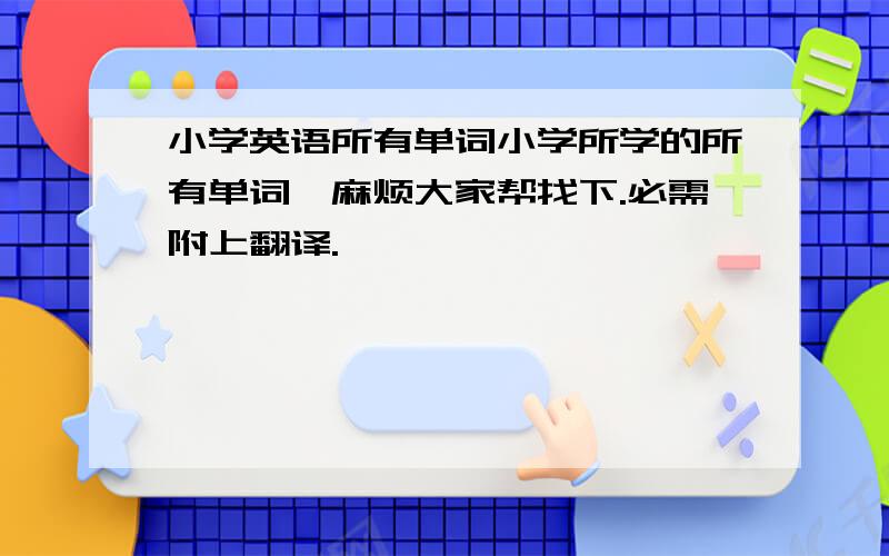 小学英语所有单词小学所学的所有单词,麻烦大家帮找下.必需附上翻译.