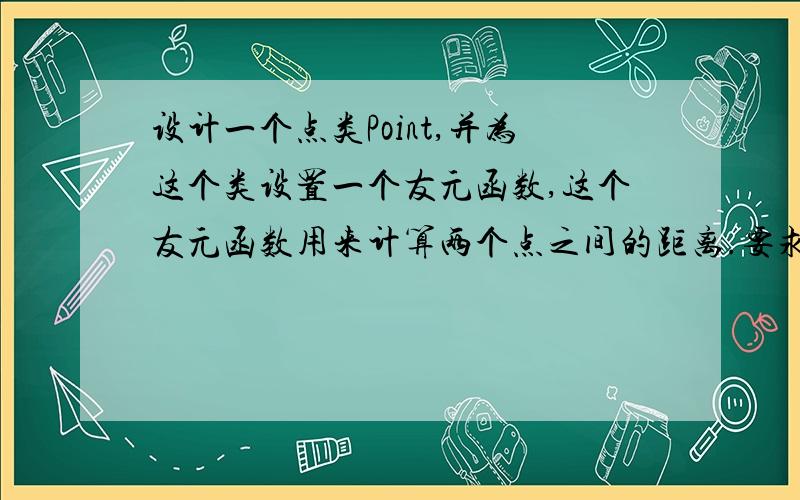 设计一个点类Point,并为这个类设置一个友元函数,这个友元函数用来计算两个点之间的距离.要求主函数如下：int main(){MyPoint p1,p2(2,7),p3(4),p4(5,6);cout