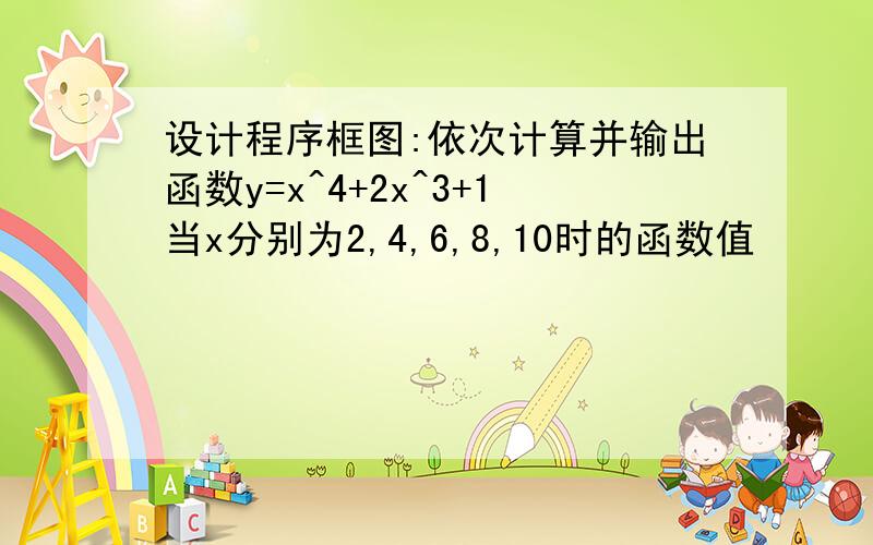 设计程序框图:依次计算并输出函数y=x^4+2x^3+1当x分别为2,4,6,8,10时的函数值