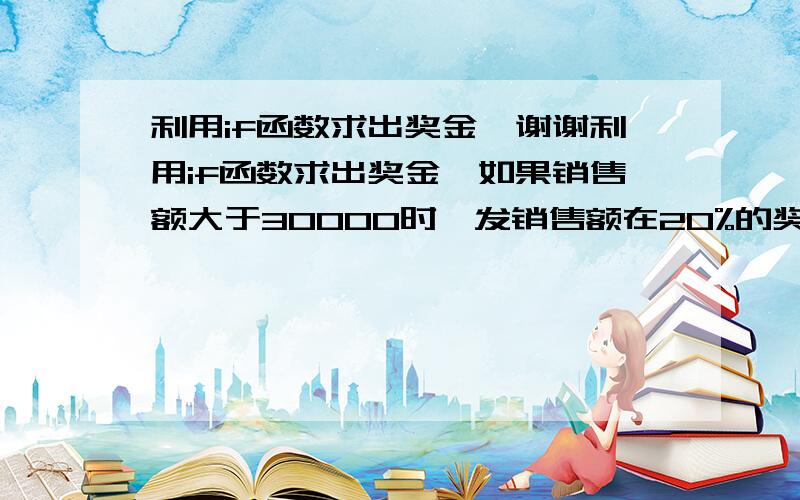 利用if函数求出奖金,谢谢利用if函数求出奖金,如果销售额大于30000时,发销售额在20%的奖金；如果销售额大于20000时,发的奖金的15%的奖金,如果销售额大于10000时,发销售额在10%的奖金,销售额小