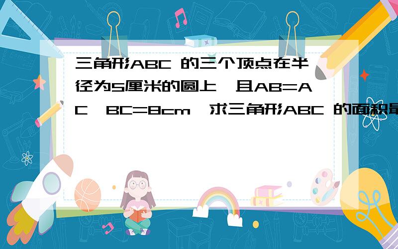 三角形ABC 的三个顶点在半径为5厘米的圆上,且AB=AC,BC=8cm,求三角形ABC 的面积最好有图,为什么有两高