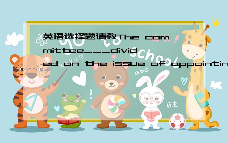 英语选择题请教The committee___divided on the issue of appointing a ___officer.A.was...customB.were...customsC.were...customD.was...customs请教答案,以及原因,谢谢,没分了,不好意思