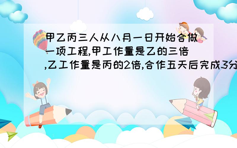 甲乙丙三人从八月一日开始合做一项工程,甲工作量是乙的三倍,乙工作量是丙的2倍,合作五天后完成3分之一甲休3天,乙休两天,丙不休息,几月几日完工