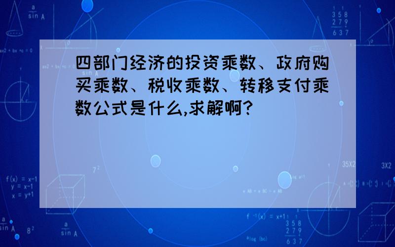 四部门经济的投资乘数、政府购买乘数、税收乘数、转移支付乘数公式是什么,求解啊?