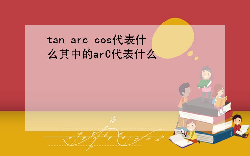 tan arc cos代表什么其中的arC代表什么