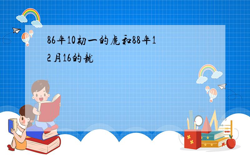 86年10初一的虎和88年12月16的龙