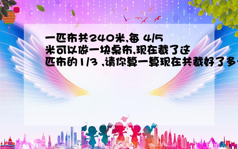 一匹布共240米,每 4/5米可以做一块桌布,现在裁了这匹布的1/3 ,请你算一算现在共裁好了多少块布?