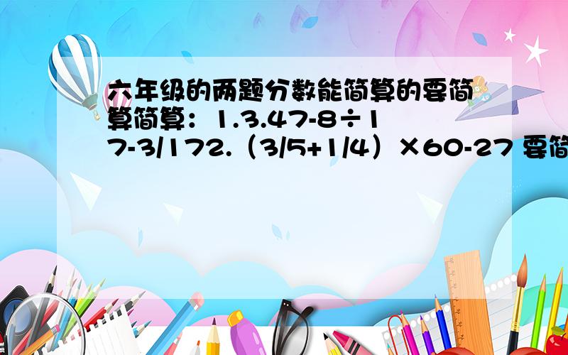 六年级的两题分数能简算的要简算简算：1.3.47-8÷17-3/172.（3/5+1/4）×60-27 要简算,