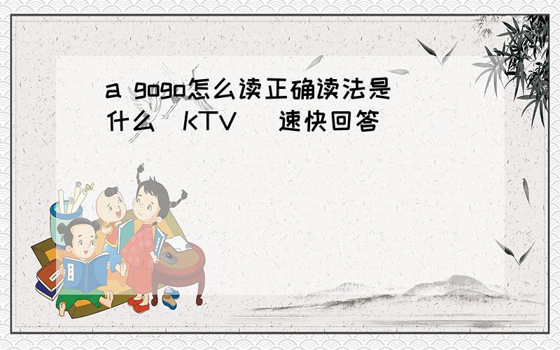 a gogo怎么读正确读法是什么（KTV） 速快回答