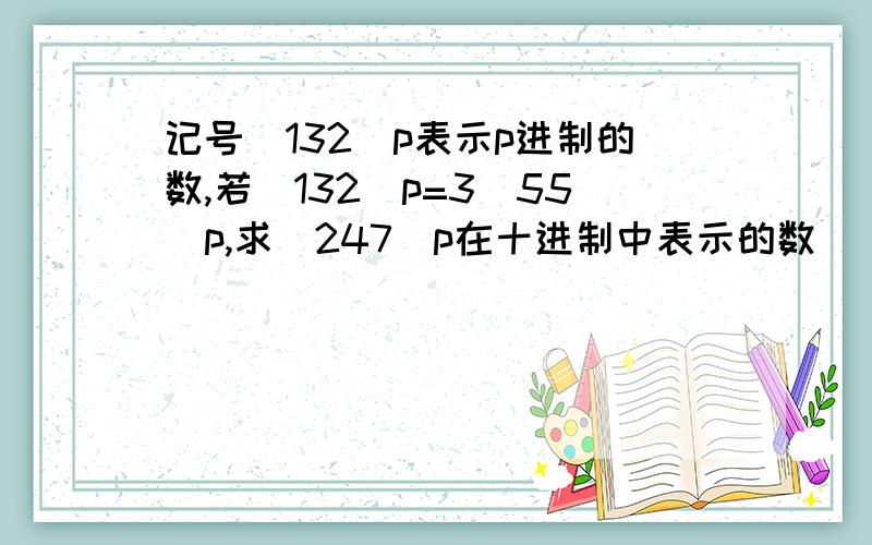 记号（132）p表示p进制的数,若（132）p=3（55）p,求（247）p在十进制中表示的数