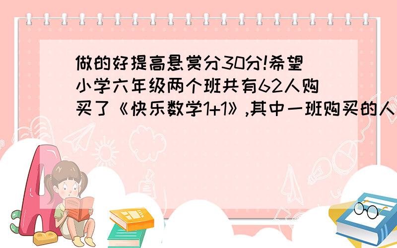 做的好提高悬赏分30分!希望小学六年级两个班共有62人购买了《快乐数学1+1》,其中一班购买的人数的5分之1比二班购买人数的4分之1少2人.一班和二班各有多少人购买了这本书?