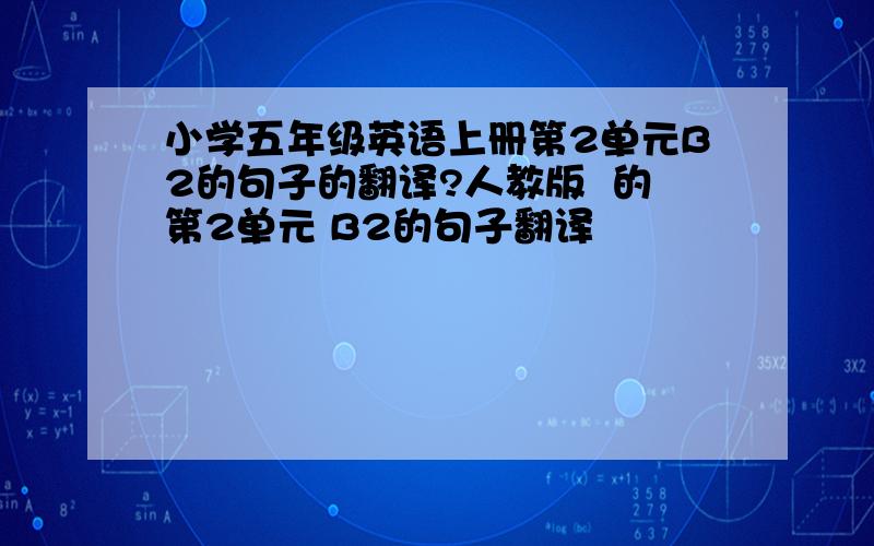 小学五年级英语上册第2单元B2的句子的翻译?人教版  的第2单元 B2的句子翻译