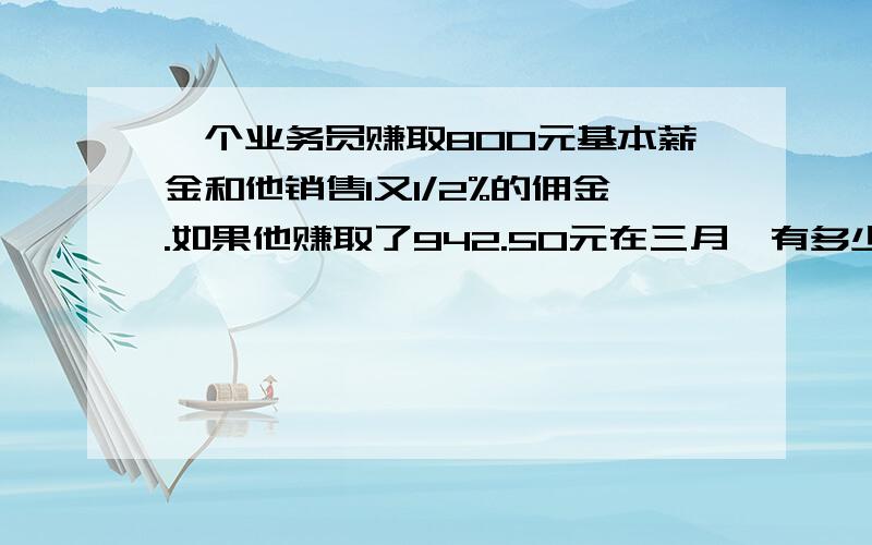 一个业务员赚取800元基本薪金和他销售1又1/2%的佣金.如果他赚取了942.50元在三月,有多少是他的总销售在这一个月?