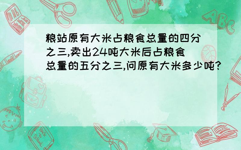 粮站原有大米占粮食总量的四分之三,卖出24吨大米后占粮食总量的五分之三,问原有大米多少吨?