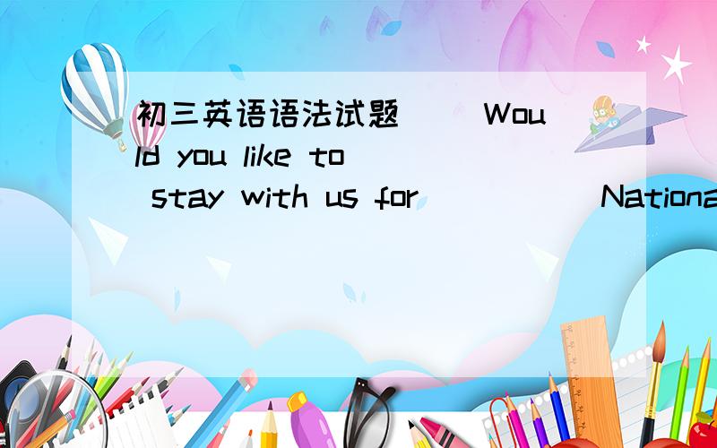 初三英语语法试题（ ）Would you like to stay with us for _____National Day?A a b an c the d /请选出正确答案、并请做出详细说明为什么选择这个答案.