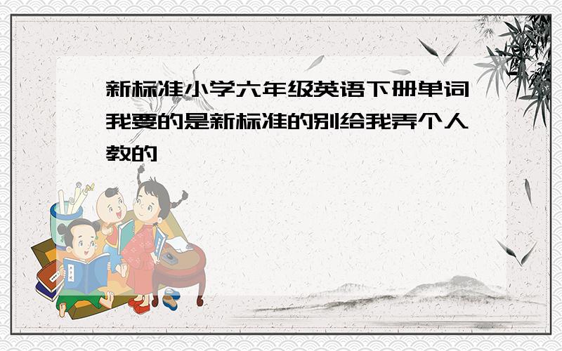 新标准小学六年级英语下册单词我要的是新标准的别给我弄个人教的