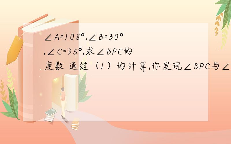 ∠A=108°,∠B=30°,∠C=35°,求∠BPC的度数 通过（1）的计算,你发现∠BPC与∠A、∠B、∠C有什么关系