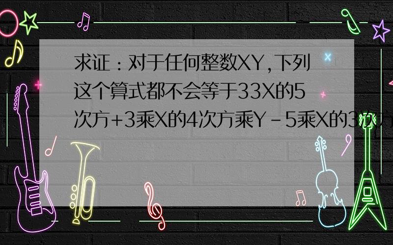 求证：对于任何整数XY,下列这个算式都不会等于33X的5次方+3乘X的4次方乘Y-5乘X的3次方乘Y的平方-15乘X的平方成Y的3次方+4乘X乘Y的4次方+12乘Y的5次方