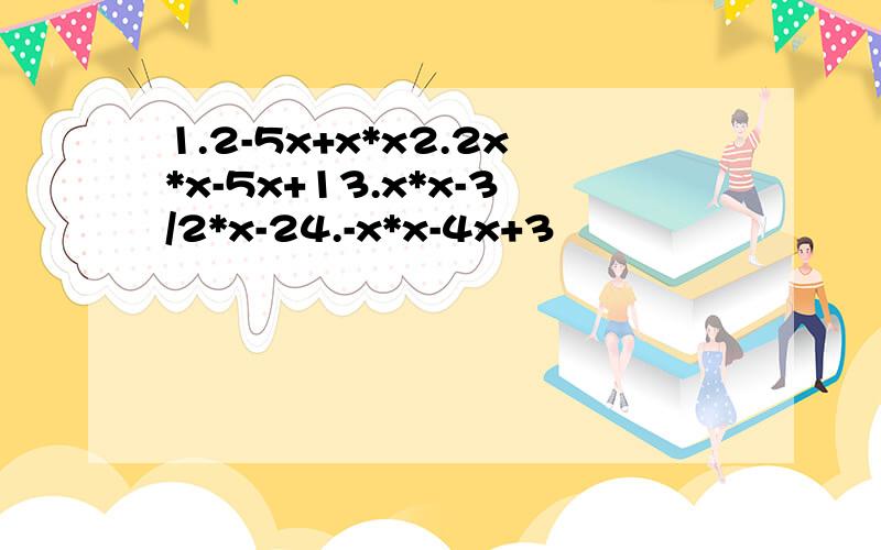 1.2-5x+x*x2.2x*x-5x+13.x*x-3/2*x-24.-x*x-4x+3